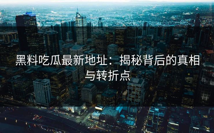 黑料吃瓜最新地址：揭秘背后的真相与转折点