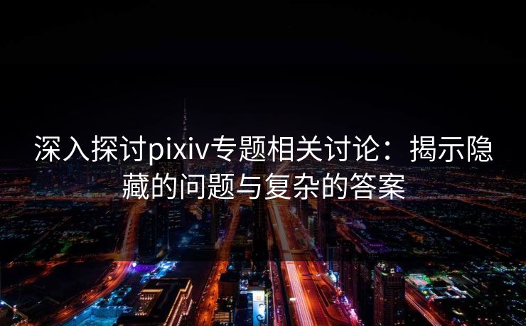 深入探讨pixiv专题相关讨论：揭示隐藏的问题与复杂的答案