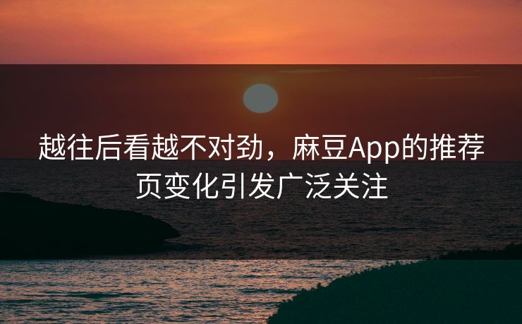 越往后看越不对劲，麻豆App的推荐页变化引发广泛关注