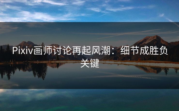 Pixiv画师讨论再起风潮：细节成胜负关键