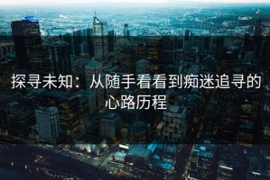 探寻未知：从随手看看到痴迷追寻的心路历程