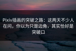 Pixiv插画的突破之路：这两天不少人在问，你以为只是边角，其实恰好是突破口
