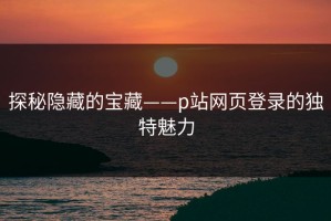 探秘隐藏的宝藏——p站网页登录的独特魅力