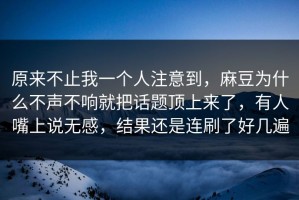 原来不止我一个人注意到，麻豆为什么不声不响就把话题顶上来了，有人嘴上说无感，结果还是连刷了好几遍