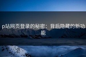 p站网页登录的秘密：背后隐藏的新功能
