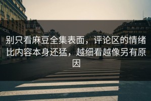 别只看麻豆全集表面，评论区的情绪比内容本身还猛，越细看越像另有原因