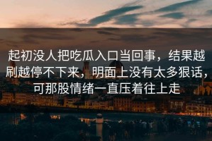 起初没人把吃瓜入口当回事，结果越刷越停不下来，明面上没有太多狠话，可那股情绪一直压着往上走