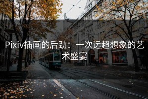 Pixiv插画的后劲：一次远超想象的艺术盛宴