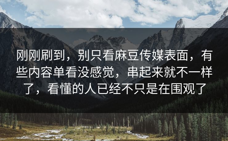 刚刚刷到,别只看麻豆传媒表面,有些内容单看没感觉,串起来就不一样了,看懂的人已经不只是在围观了 刚刚刷到,别只看麻豆传媒表面,有些内容单看没感觉,串起来就不一样了,看懂的人已经不只是在围观了