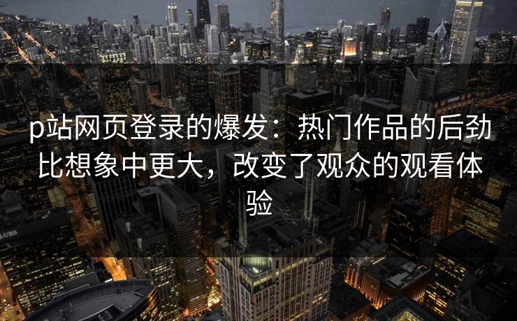 p站网页登录的爆发:热门作品的后劲比想象中更大,改变了观众的观看体验 p站网页登录的爆发:热门作品的后劲比想象中更大,改变了观众的观看体验