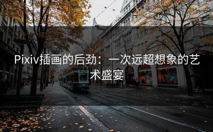 Pixiv插画的后劲:一次远超想象的艺术盛宴 Pixiv插画的后劲:一次远超想象的艺术盛宴
