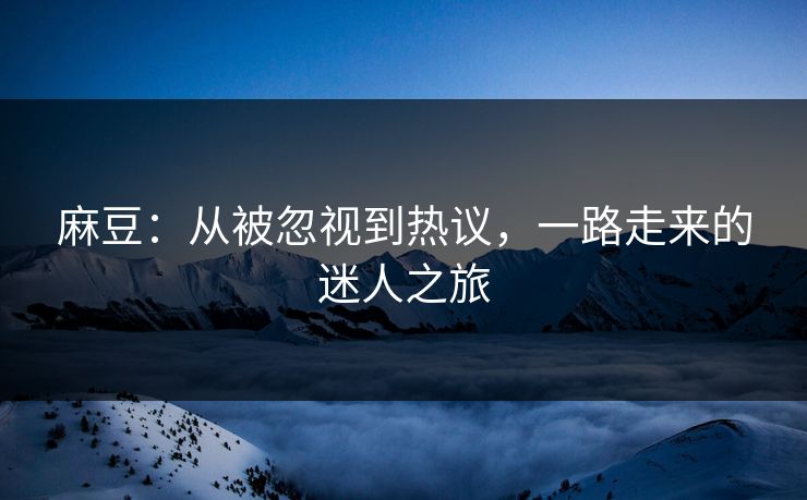 麻豆：从被忽视到热议，一路走来的迷人之旅