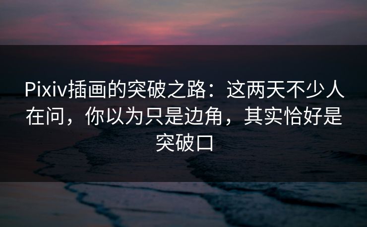 Pixiv插画的突破之路:这两天不少人在问,你以为只是边角,其实恰好是突破口 Pixiv插画的突破之路:这两天不少人在问,你以为只是边角,其实恰好是突破口