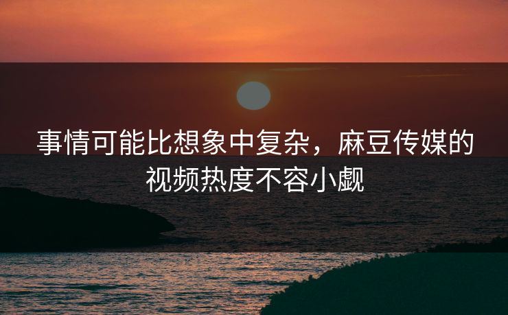 事情可能比想象中复杂,麻豆传媒的视频热度不容小觑 事情可能比想象中复杂,麻豆传媒的视频热度不容小觑