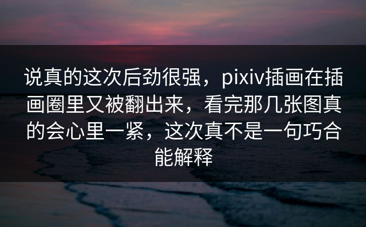 说真的这次后劲很强,pixiv插画在插画圈里又被翻出来,看完那几张图真的会心里一紧,这次真不是一句巧合能解释 说真的这次后劲很强,pixiv插画在插画圈里又被翻出来,看完那几张图真的会心里一紧,这次真不是一句巧合能解释