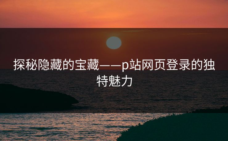 探秘隐藏的宝藏——p站网页登录的独特魅力