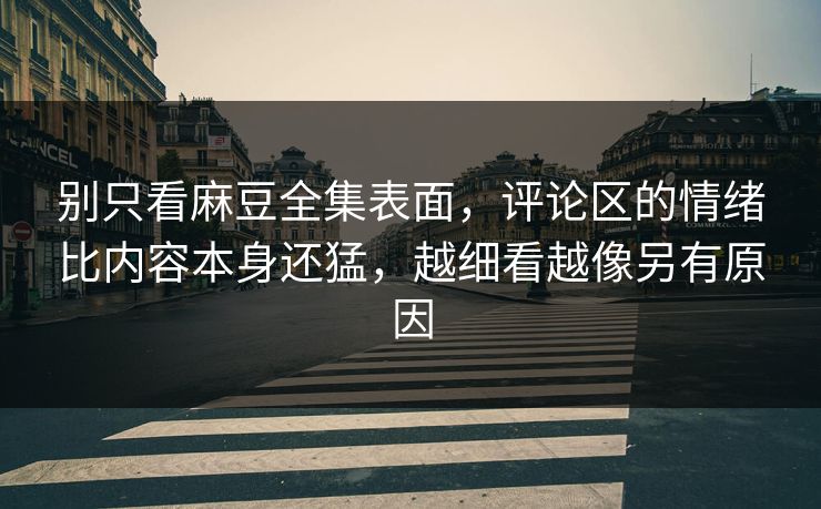 别只看麻豆全集表面,评论区的情绪比内容本身还猛,越细看越像另有原因 别只看麻豆全集表面,评论区的情绪比内容本身还猛,越细看越像另有原因