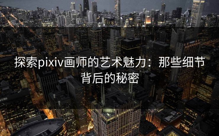 探索pixiv画师的艺术魅力:那些细节背后的秘密 探索pixiv画师的艺术魅力:那些细节背后的秘密