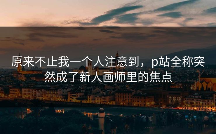原来不止我一个人注意到,p站全称突然成了新人画师里的焦点 原来不止我一个人注意到,p站全称突然成了新人画师里的焦点