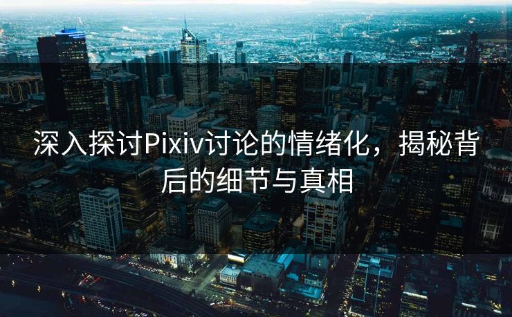深入探讨Pixiv讨论的情绪化,揭秘背后的细节与真相 深入探讨Pixiv讨论的情绪化,揭秘背后的细节与真相