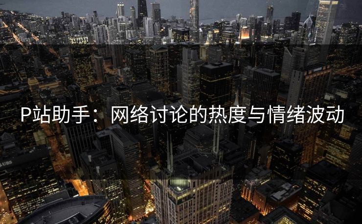 P站助手：网络讨论的热度与情绪波动