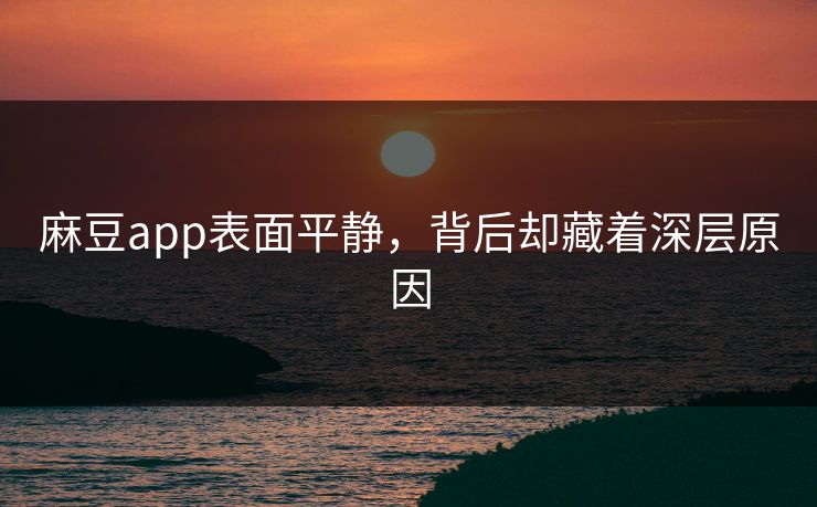 麻豆app表面平静,背后却藏着深层原因 麻豆app表面平静,背后却藏着深层原因