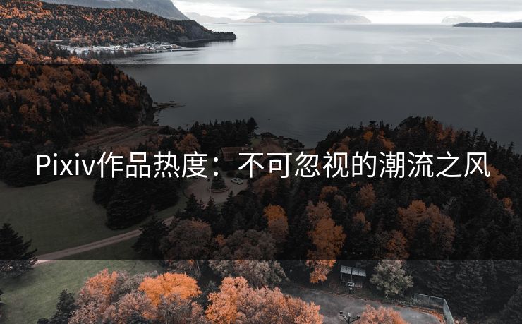 Pixiv作品热度:不可忽视的潮流之风 Pixiv作品热度:不可忽视的潮流之风