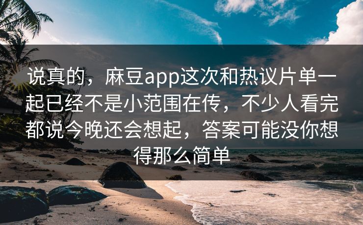 说真的,麻豆app这次和热议片单一起已经不是小范围在传,不少人看完都说今晚还会想起,答案可能没你想得那么简单 说真的,麻豆app这次和热议片单一起已经不是小范围在传,不少人看完都说今晚还会想起,答案可能没你想得那么简单