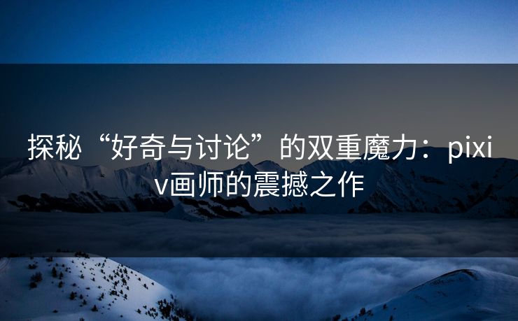 探秘“好奇与讨论”的双重魔力:pixiv画师的震撼之作 探秘“好奇与讨论”的双重魔力:pixiv画师的震撼之作
