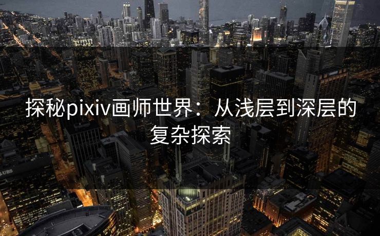 探秘pixiv画师世界:从浅层到深层的复杂探索 探秘pixiv画师世界:从浅层到深层的复杂探索