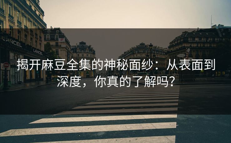 揭开麻豆全集的神秘面纱:从表面到深度,你真的了解吗? 揭开麻豆全集的神秘面纱:从表面到深度,你真的了解吗?