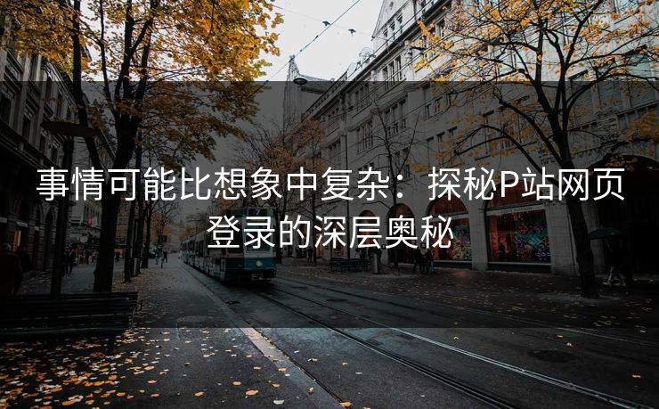 事情可能比想象中复杂:探秘P站网页登录的深层奥秘 事情可能比想象中复杂:探秘P站网页登录的深层奥秘