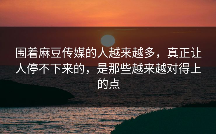 围着麻豆传媒的人越来越多,真正让人停不下来的,是那些越来越对得上的点 围着麻豆传媒的人越来越多,真正让人停不下来的,是那些越来越对得上的点